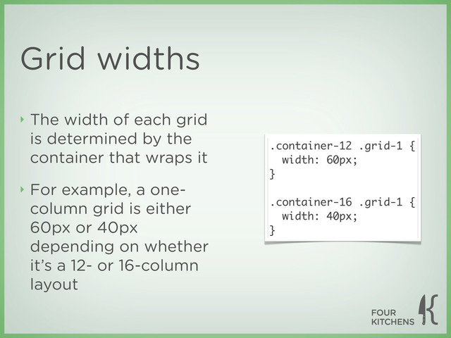 Grid widths
‣ The width of each grid
is determined by the
container that wraps it
‣ For example, a one-
column grid is either
60px or 40px
depending on whether
it’s a 12- or 16-column
layout
.container-12 .grid-1 {
width: 60px;
}
.container-16 .grid-1 {
width: 40px;
}
