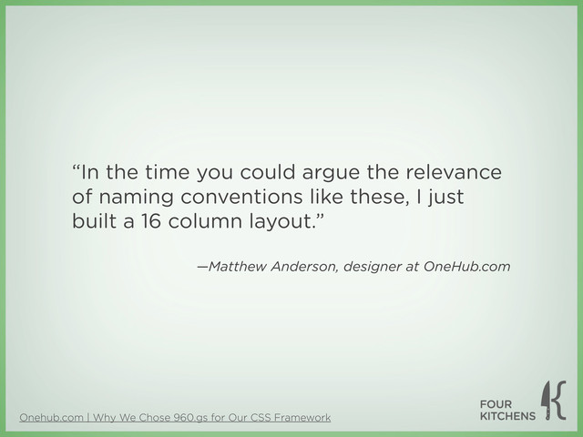 Onehub.com | Why We Chose 960.gs for Our CSS Framework
“In the time you could argue the relevance
of naming conventions like these, I just
built a 16 column layout.”
—Matthew Anderson, designer at OneHub.com
