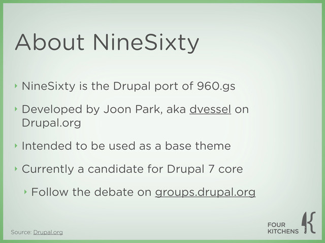Source: Drupal.org
About NineSixty
‣ NineSixty is the Drupal port of 960.gs
‣ Developed by Joon Park, aka dvessel on
Drupal.org
‣ Intended to be used as a base theme
‣ Currently a candidate for Drupal 7 core
‣ Follow the debate on groups.drupal.org
