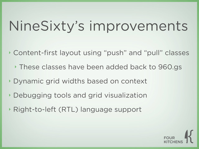 NineSixty’s improvements
‣ Content-ﬁrst layout using “push” and “pull” classes
‣ These classes have been added back to 960.gs
‣ Dynamic grid widths based on context
‣ Debugging tools and grid visualization
‣ Right-to-left (RTL) language support
