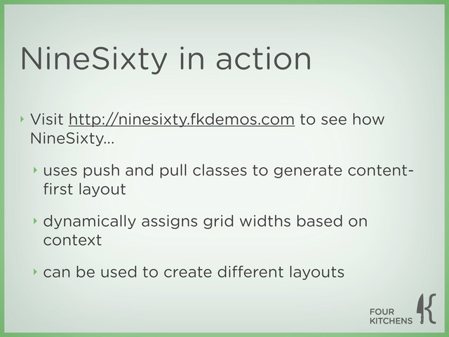 NineSixty in action
‣ Visit http://ninesixty.fkdemos.com to see how
NineSixty...
‣ uses push and pull classes to generate content-
ﬁrst layout
‣ dynamically assigns grid widths based on
context
‣ can be used to create diﬀerent layouts
