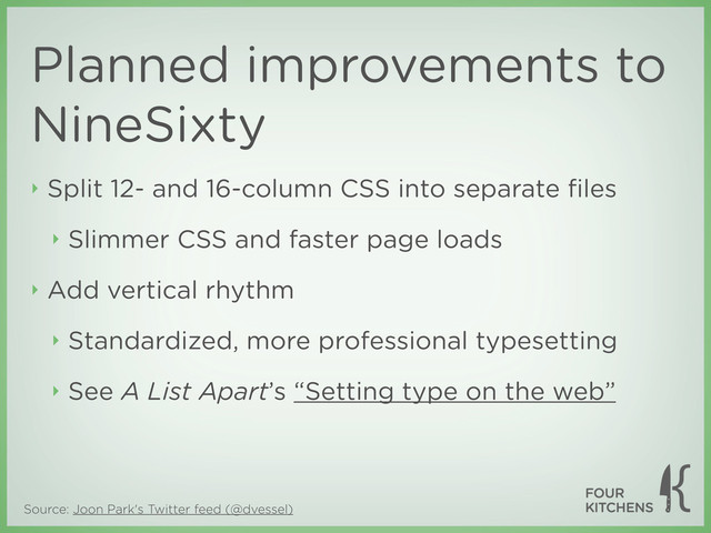 ‣ Split 12- and 16-column CSS into separate ﬁles
‣ Slimmer CSS and faster page loads
‣ Add vertical rhythm
‣ Standardized, more professional typesetting
‣ See A List Apart’s “Setting type on the web”
Planned improvements to
NineSixty
Source: Joon Park's Twitter feed (@dvessel)
