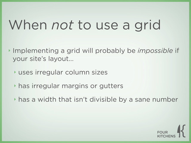 When not to use a grid
‣ Implementing a grid will probably be impossible if
your site’s layout...
‣ uses irregular column sizes
‣ has irregular margins or gutters
‣ has a width that isn’t divisible by a sane number
