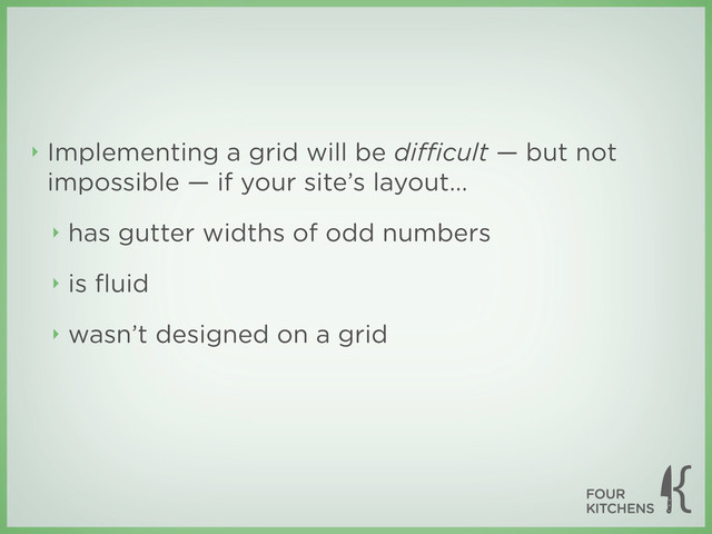 ‣ Implementing a grid will be diﬃcult — but not
impossible — if your site’s layout...
‣ has gutter widths of odd numbers
‣ is ﬂuid
‣ wasn’t designed on a grid
