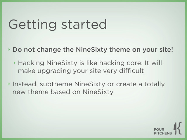 Getting started
‣ Do not change the NineSixty theme on your site!
‣ Hacking NineSixty is like hacking core: It will
make upgrading your site very diﬃcult
‣ Instead, subtheme NineSixty or create a totally
new theme based on NineSixty
