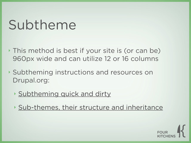 Subtheme
‣ This method is best if your site is (or can be)
960px wide and can utilize 12 or 16 columns
‣ Subtheming instructions and resources on
Drupal.org:
‣ Subtheming quick and dirty
‣ Sub-themes, their structure and inheritance
