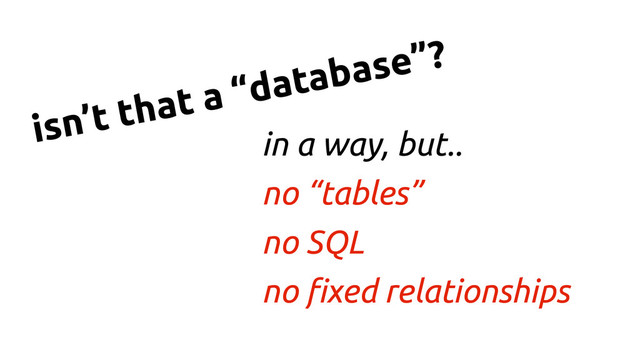 in a way, but..
no “tables”
no SQL
no !xed relationships
isn’t that a “database”?
