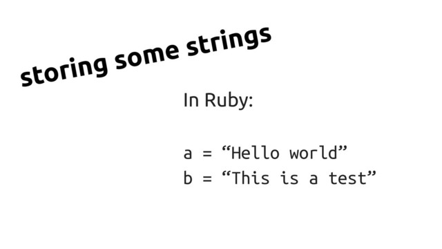 In Ruby:
a = “Hello world”
b = “This is a test”
storing some strings
