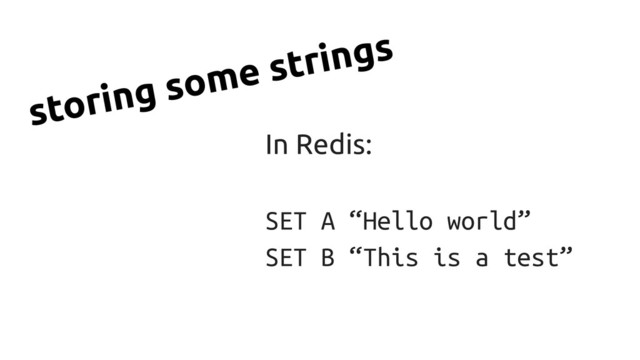 In Redis:
SET A “Hello world”
SET B “This is a test”
storing some strings
