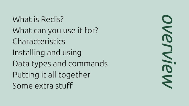 overview
What is Redis?
What can you use it for?
Characteristics
Installing and using
Data types and commands
Putting it all together
Some extra stu!
