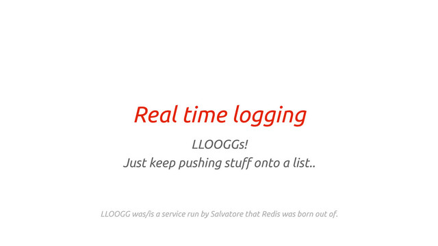 Real time logging
LLOOGGs!
Just keep pushing stu" onto a list..
LLOOGG was/is a service run by Salvatore that Redis was born out of.
