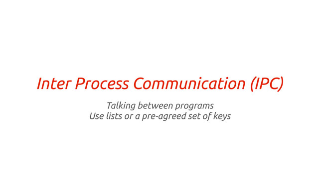 Inter Process Communication (IPC)
Talking between programs
Use lists or a pre-agreed set of keys
