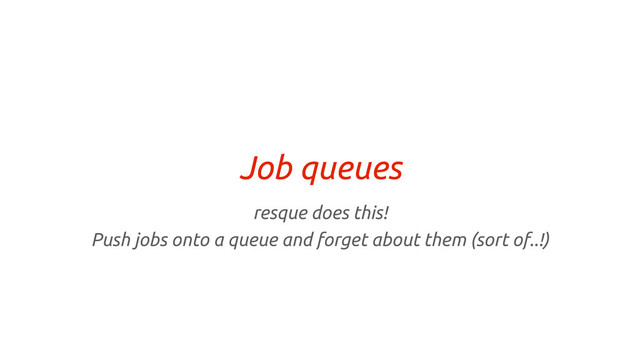 Job queues
resque does this!
Push jobs onto a queue and forget about them (sort of..!)
