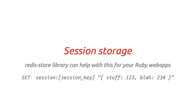 Session storage
redis-store library can help with this for your Ruby webapps
SET session:[session_key] “{ stuff: 123, blah: 234 }”
