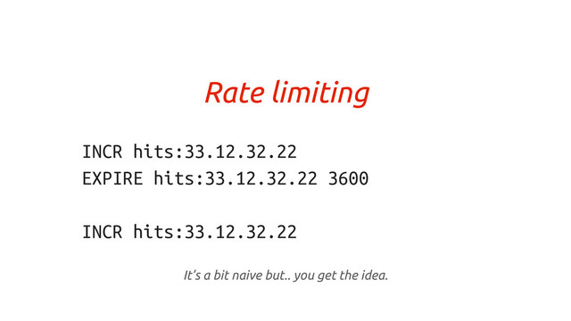 Rate limiting
INCR hits:33.12.32.22
EXPIRE hits:33.12.32.22 3600
INCR hits:33.12.32.22
It’s a bit naive but.. you get the idea.
