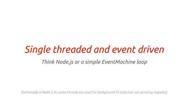 Single threaded and event driven
Think Node.js or a simple EventMachine loop
(technically in Redis 2.4+ some threads are used for background IO tasks but not servicing requests)
