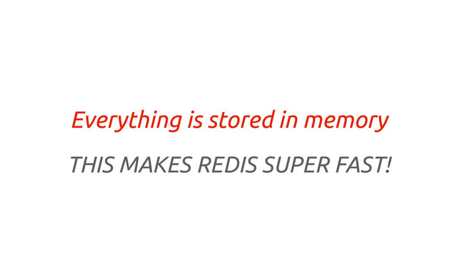 Everything is stored in memory
THIS MAKES REDIS SUPER FAST!

