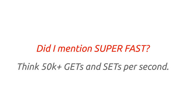 Did I mention SUPER FAST?
Think 50k+ GETs and SETs per second.

