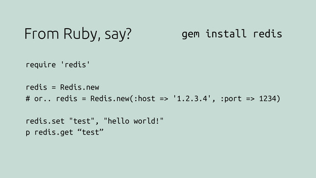 From Ruby, say?
require 'redis'
redis = Redis.new
# or.. redis = Redis.new(:host => '1.2.3.4', :port => 1234)
redis.set "test", "hello world!"
p redis.get “test”
gem install redis
