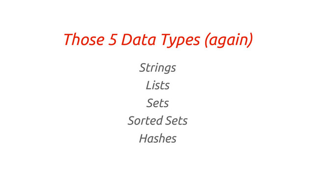 Those 5 Data Types (again)
Strings
Lists
Sets
Sorted Sets
Hashes
