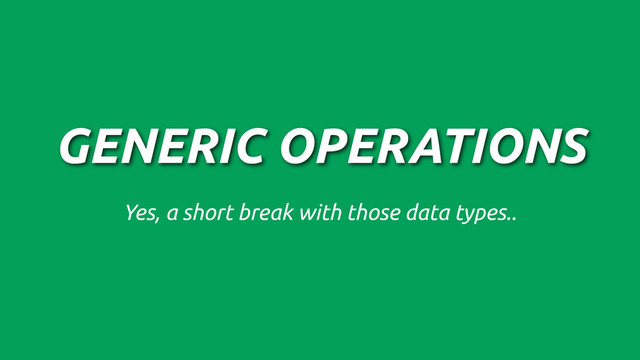 GENERIC OPERATIONS
Yes, a short break with those data types..
