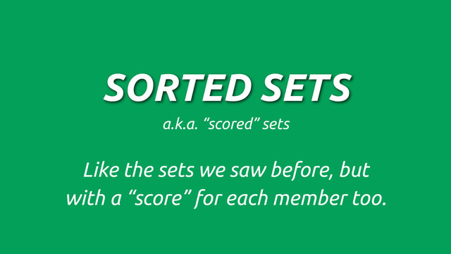 SORTED SETS
a.k.a. “scored” sets
Like the sets we saw before, but
with a “score” for each member too.
