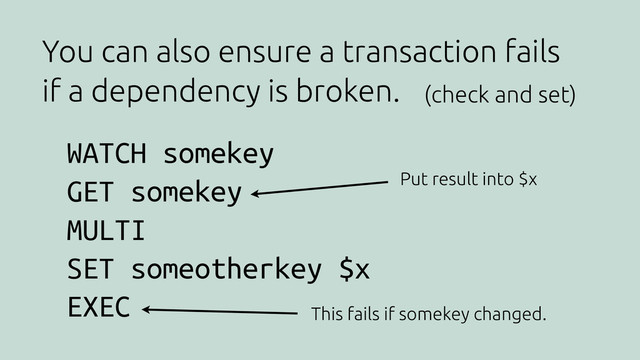 WATCH somekey
GET somekey
MULTI
SET someotherkey $x
EXEC
You can also ensure a transaction fails
if a dependency is broken.
Put result into $x
This fails if somekey changed.
(check and set)
