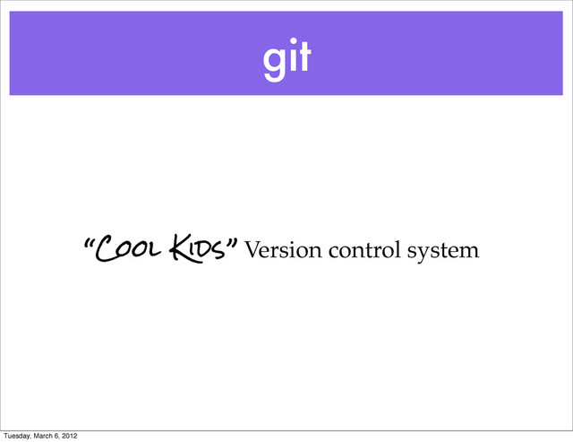 “Cool Kids” Version control system
git
Tuesday, March 6, 2012
