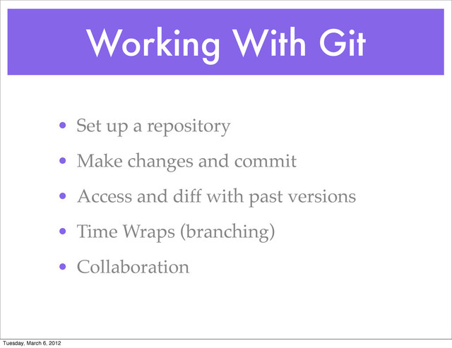 Working With Git
• Set up a repository
• Make changes and commit
• Access and diff with past versions
• Time Wraps (branching)
• Collaboration
Tuesday, March 6, 2012
