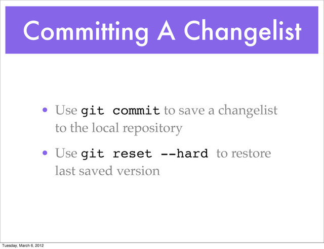 Committing A Changelist
• Use git commit to save a changelist
to the local repository
• Use git reset --hard to restore
last saved version
Tuesday, March 6, 2012
