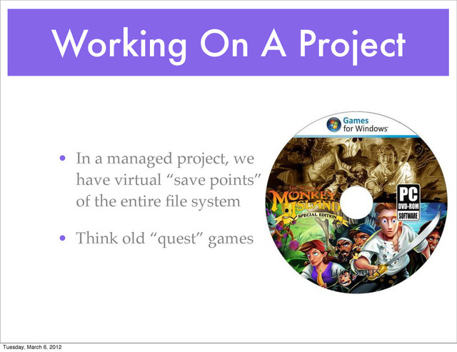 Working On A Project
• In a managed project, we
have virtual “save points”
of the entire ﬁle system
• Think old “quest” games
Tuesday, March 6, 2012
