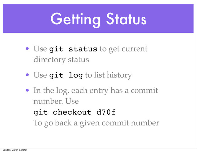 Getting Status
• Use git status to get current
directory status
• Use git log to list history
• In the log, each entry has a commit
number. Use
git checkout d70f
To go back a given commit number
Tuesday, March 6, 2012
