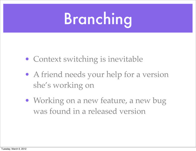 Branching
• Context switching is inevitable
• A friend needs your help for a version
she’s working on
• Working on a new feature, a new bug
was found in a released version
Tuesday, March 6, 2012
