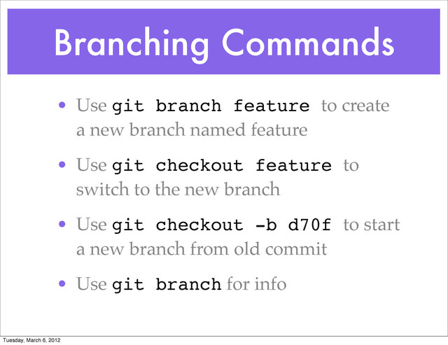Branching Commands
• Use git branch feature to create
a new branch named feature
• Use git checkout feature to
switch to the new branch
• Use git checkout -b d70f to start
a new branch from old commit
• Use git branch for info
Tuesday, March 6, 2012
