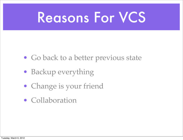 Reasons For VCS
• Go back to a better previous state
• Backup everything
• Change is your friend
• Collaboration
Tuesday, March 6, 2012
