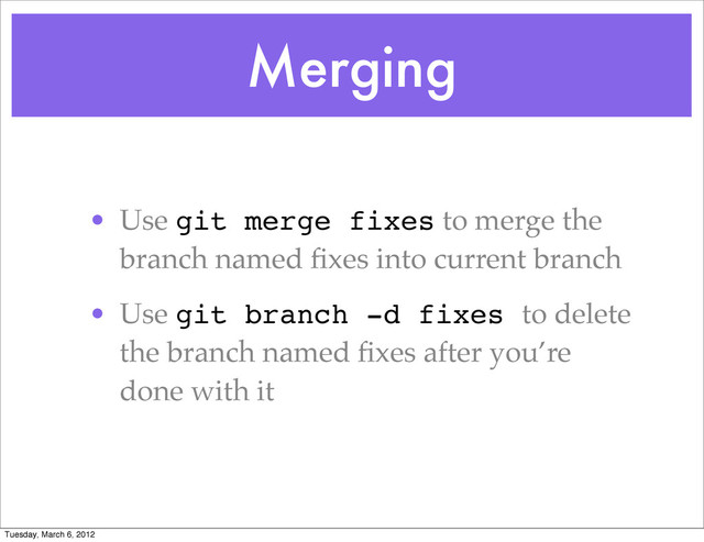 Merging
• Use git merge fixes to merge the
branch named ﬁxes into current branch
• Use git branch -d fixes to delete
the branch named ﬁxes after you’re
done with it
Tuesday, March 6, 2012
