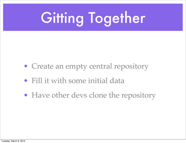 Gitting Together
• Create an empty central repository
• Fill it with some initial data
• Have other devs clone the repository
Tuesday, March 6, 2012
