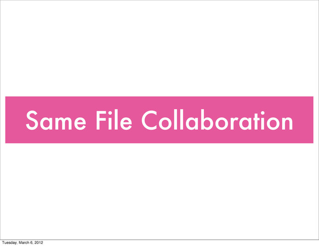 Same File Collaboration
Tuesday, March 6, 2012
