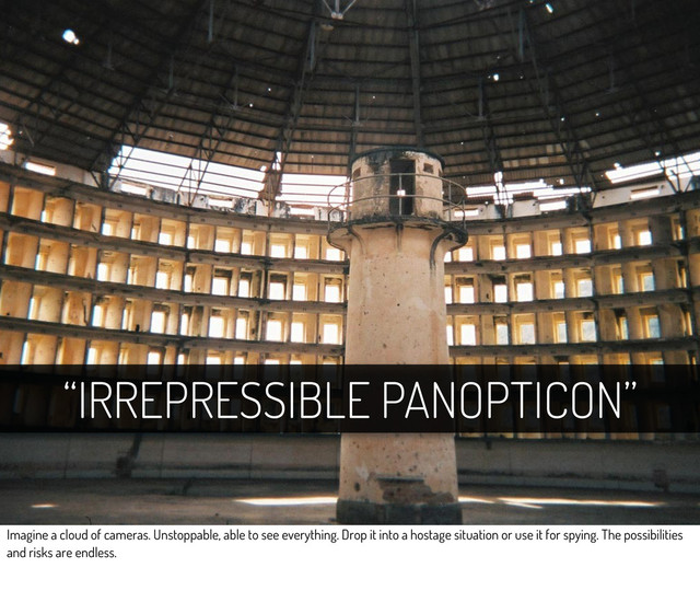 “IRREPRESSIBLE PANOPTICON”
Imagine a cloud of cameras. Unstoppable, able to see everything. Drop it into a hostage situation or use it for spying. The possibilities
and risks are endless.

