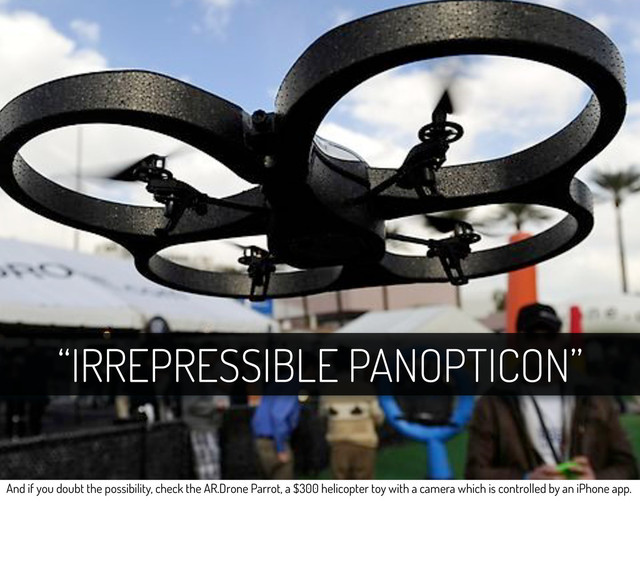 “IRREPRESSIBLE PANOPTICON”
And if you doubt the possibility, check the AR.Drone Parrot, a $300 helicopter toy with a camera which is controlled by an iPhone app.
