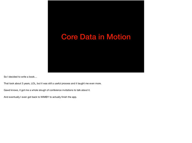 Core Data in Motion
So I decided to write a book…

That took about 3 years, LOL, but it was still a useful process and it taught me even more.

Gawd knows, it got me a whole slough of conference invitations to talk about it.

And eventually I even got back to WIMBY to actually ﬁnish the app.
