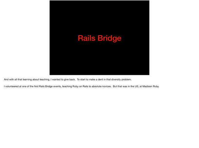 Rails Bridge
And with all that learning about teaching, I wanted to give back. To start to make a dent in that diversity problem.

I volunteered at one of the ﬁrst Rails Bridge events, teaching Ruby on Rails to absolute novices. But that was in the US, at Madison Ruby.
