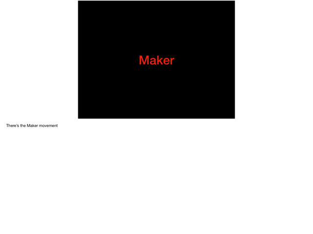 Maker
There’s the Maker movement
