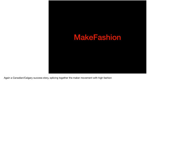 MakeFashion
Again a Canadian/Calgary success story, splicing together the maker movement with high fashion
