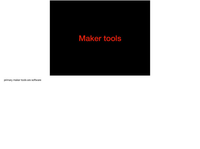 Maker tools
primary maker tools are software
