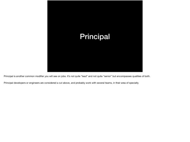 Principal
Principal is another common modiﬁer you will see on jobs. It’s not quite “lead” and not quite “senior” but encompasses qualities of both.

Principal developers or engineers are considered a cut above, and probably work with several teams, in their area of specialty
