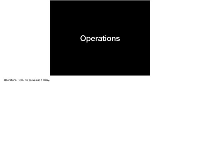 Operations
Operations. Ops. Or as we call it today,
