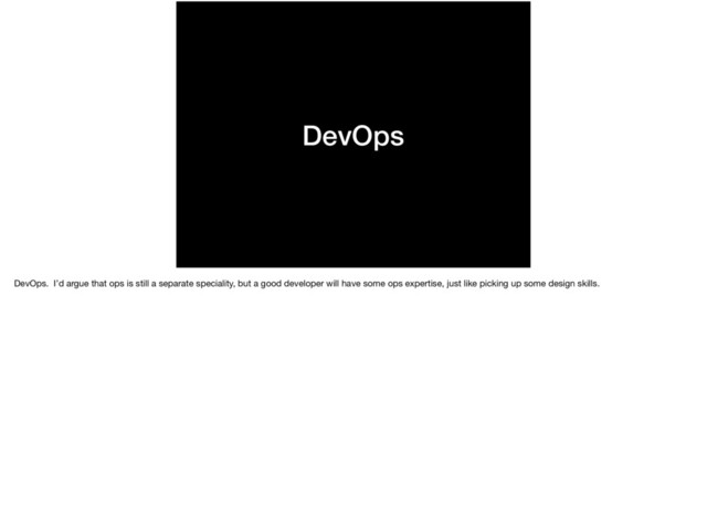 DevOps
DevOps. I’d argue that ops is still a separate speciality, but a good developer will have some ops expertise, just like picking up some design skills.

