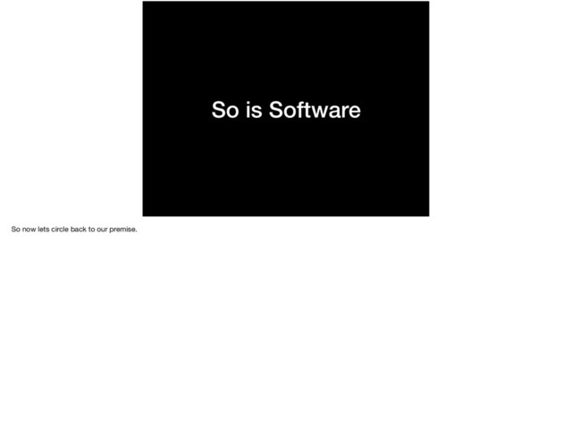 So is Software
So now lets circle back to our premise.
