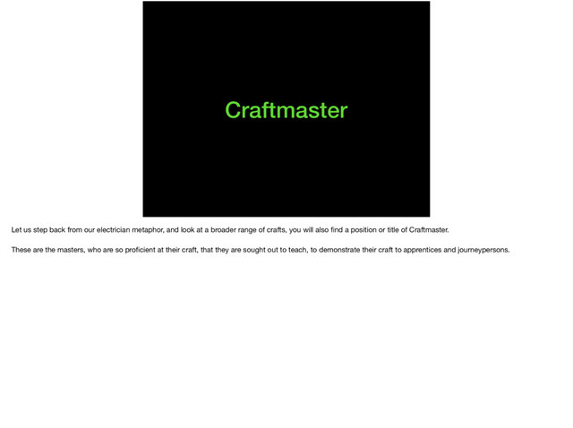 Craftmaster
Let us step back from our electrician metaphor, and look at a broader range of crafts, you will also ﬁnd a position or title of Craftmaster.

These are the masters, who are so proﬁcient at their craft, that they are sought out to teach, to demonstrate their craft to apprentices and journeypersons.
